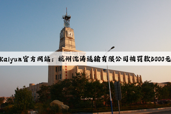 Kaiyun官方网站：杭州沈涛运输有限公司被罚款5000元
