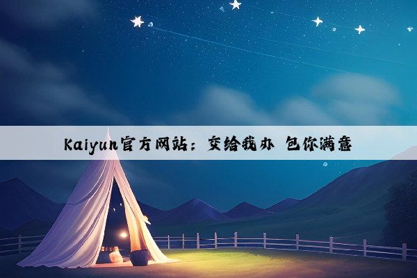 Kaiyun官方网站：交给我办 包你满意