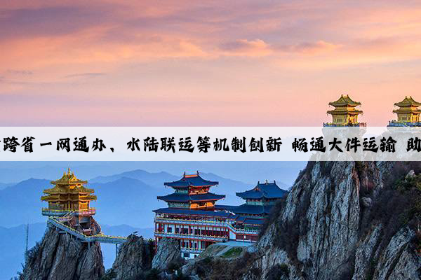 Kaiyun官方网站：江苏探索跨省一网通办、水陆联运等机制创新 畅通大件运输 助力产业发展（高质量发展在