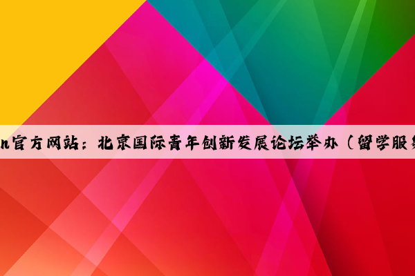 Kaiyun官方网站：北京国际青年创新发展论坛举办（留学服务站）