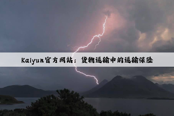 Kaiyun官方网站：货物运输中的运输保险