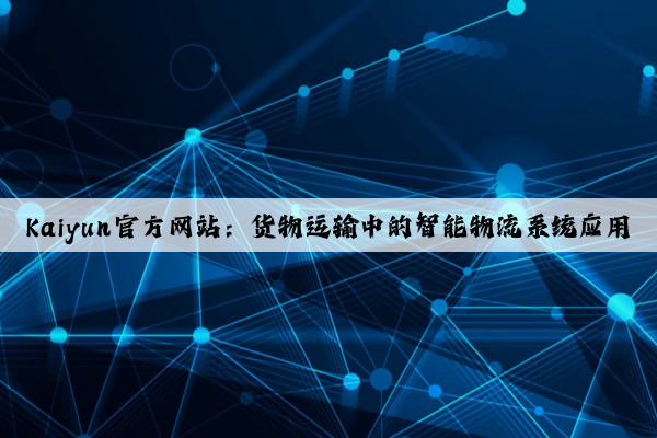 Kaiyun官方网站：货物运输中的智能物流系统应用