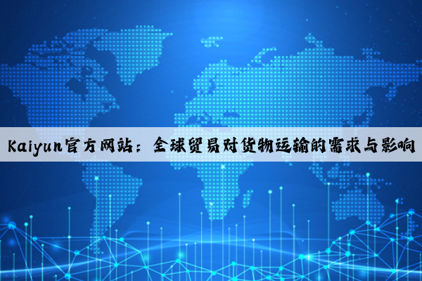 Kaiyun官方网站：全球贸易对货物运输的需求与影响