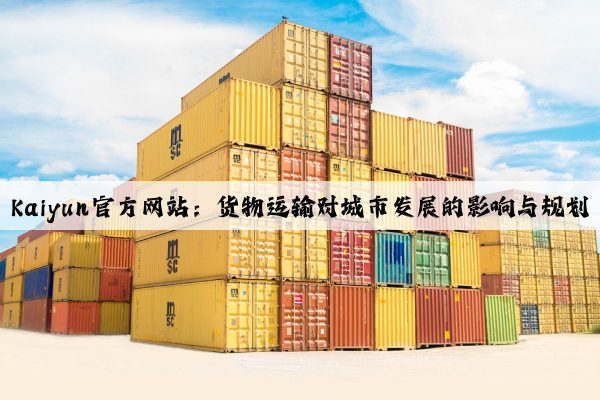 Kaiyun官方网站：货物运输对城市发展的影响与规划
